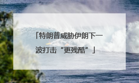 特朗普威胁伊朗下一波打击“更残酷”