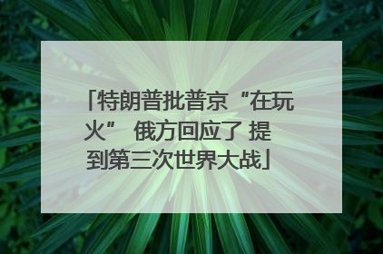 特朗普批普京“在玩火” 俄方回应了 提到第三次世界大战