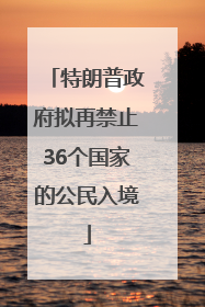 特朗普政府拟再禁止36个国家的公民入境