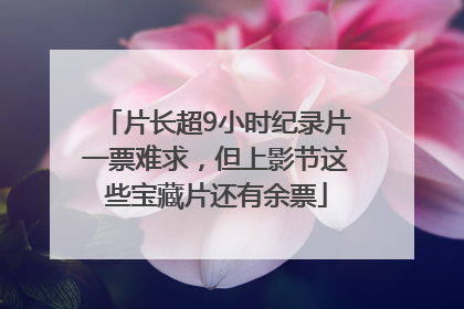片长超9小时纪录片一票难求，但上影节这些宝藏片还有余票