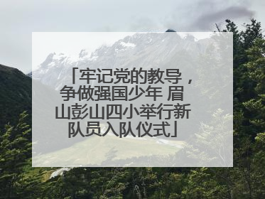 牢记党的教导，争做强国少年 眉山彭山四小举行新队员入队仪式