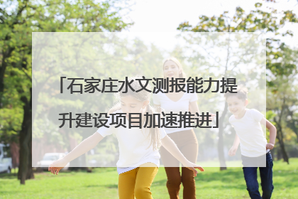 石家庄水文测报能力提升建设项目加速推进