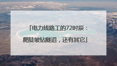 电力线路工的72时辰：爬陡坡钻隧道，还有其它