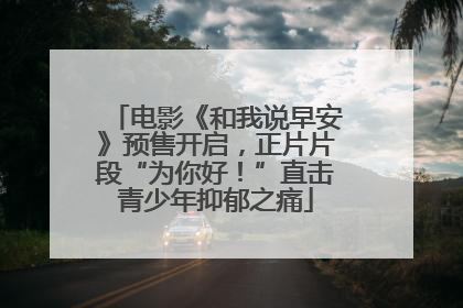 电影《和我说早安》预售开启，正片片段“为你好！”直击青少年抑郁之痛