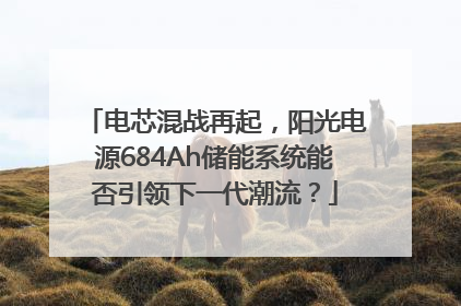电芯混战再起，阳光电源684Ah储能系统能否引领下一代潮流？