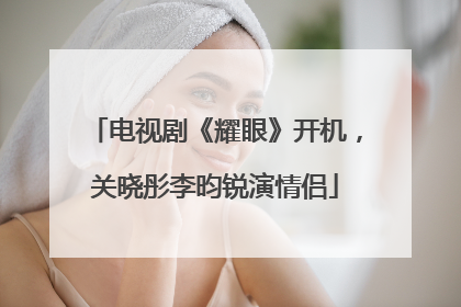电视剧《耀眼》开机，关晓彤李昀锐演情侣