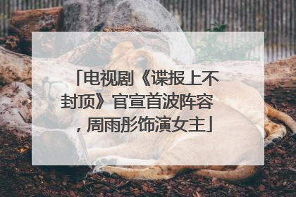 电视剧《谍报上不封顶》官宣首波阵容，周雨彤饰演女主