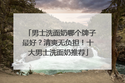男士洗面奶哪个牌子最好？清爽无负担！十大男士洗面奶推荐