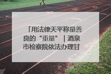 用法律天平称量善良的“重量”｜酒泉市检察院依法办理甘肃首例社区矫正对象见义勇为减刑案