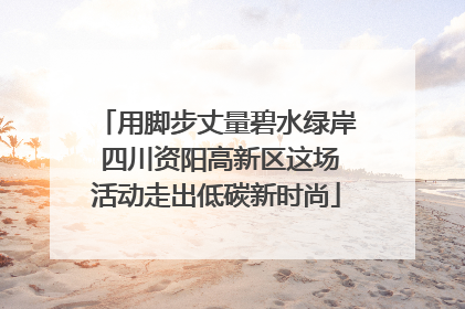 用脚步丈量碧水绿岸 四川资阳高新区这场活动走出低碳新时尚