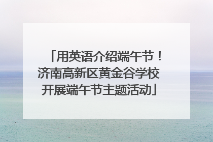 用英语介绍端午节！济南高新区黄金谷学校开展端午节主题活动
