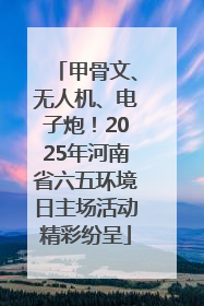 甲骨文、无人机、电子炮！2025年河南省六五环境日主场活动精彩纷呈