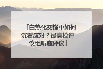 白热化交锋中如何沉着应对？最高检评议组听庭评议