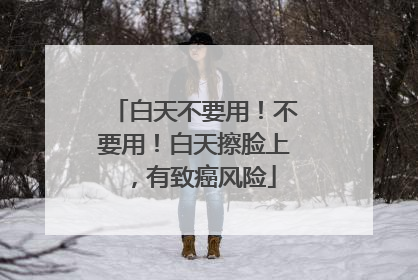 白天不要用！不要用！白天擦脸上，有致癌风险