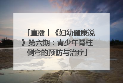 直播丨《妇幼健康说》第六期：青少年脊柱侧弯的预防与治疗