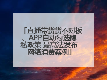 直播带货货不对板、APP自动勾选隐私政策 最高法发布网络消费案例