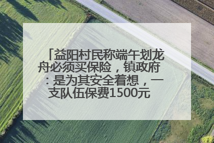 益阳村民称端午划龙舟必须买保险，镇政府：是为其安全着想，一支队伍保费1500元到2500元