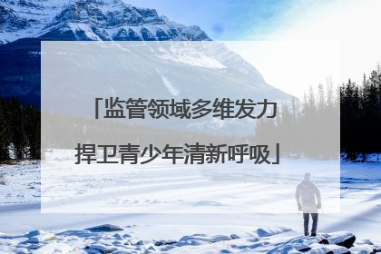 监管领域多维发力 捍卫青少年清新呼吸