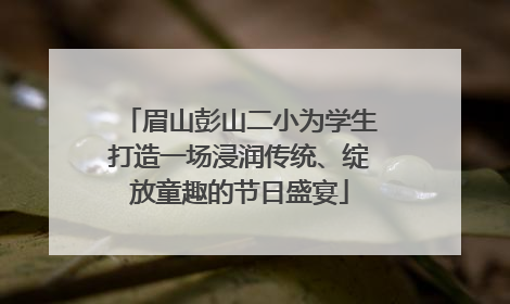 眉山彭山二小为学生打造一场浸润传统、绽放童趣的节日盛宴