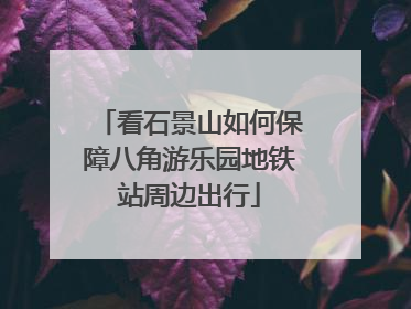看石景山如何保障八角游乐园地铁站周边出行