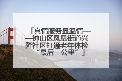 真情服务显温情——钟山区凤凰街道兴隆社区打通老年体检“最后一公里”