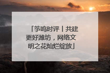 筝鸣时评丨共建更好潍坊，网络文明之花灿烂绽放
