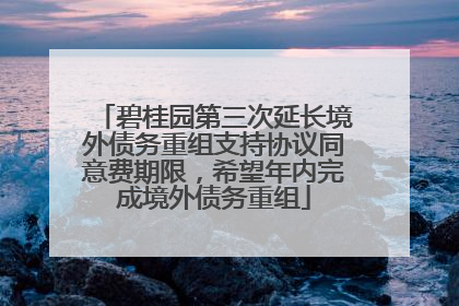 碧桂园第三次延长境外债务重组支持协议同意费期限，希望年内完成境外债务重组