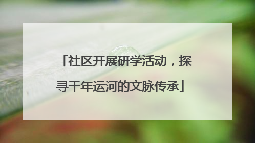 社区开展研学活动，探寻千年运河的文脉传承