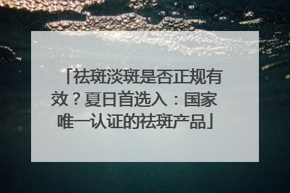 祛斑淡斑是否正规有效？夏日首选入：国家唯一认证的祛斑产品