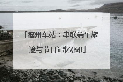 福州车站：串联端午旅途与节日记忆(图)