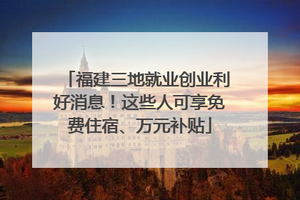 福建三地就业创业利好消息！这些人可享免费住宿、万元补贴