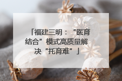 福建三明：“医育结合”模式高质量解决“托育难”