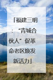 福建三明：“青城合伙人”促革命老区焕发新活力