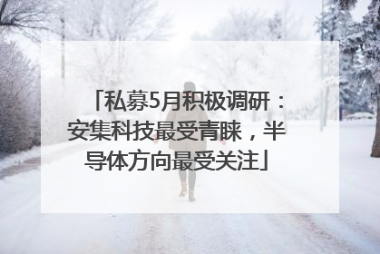 私募5月积极调研：安集科技最受青睐，半导体方向最受关注