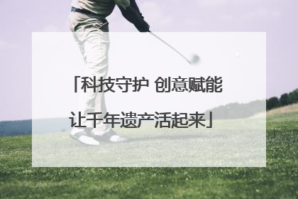 科技守护 创意赋能 让千年遗产活起来