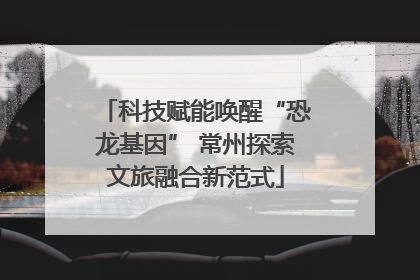 科技赋能唤醒“恐龙基因” 常州探索文旅融合新范式