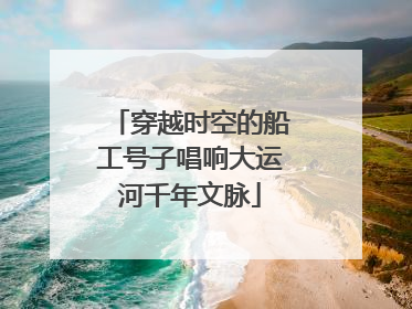 穿越时空的船工号子唱响大运河千年文脉