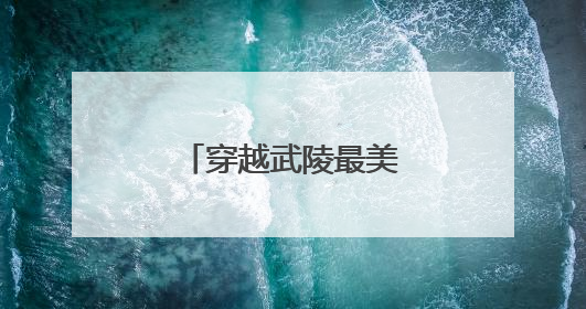 穿越武陵最美风景线，绘就乡村振兴新画卷