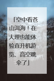 空中看苍山洱海！在大理也能体验直升机游览、高空跳伞了
