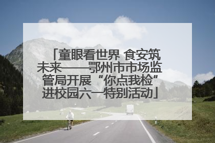童眼看世界 食安筑未来——鄂州市市场监管局开展“你点我检”进校园六一特别活动