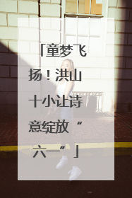 童梦飞扬！洪山十小让诗意绽放“六一”