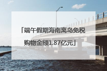端午假期海南离岛免税购物金额1.87亿元