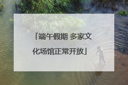 端午假期 多家文化场馆正常开放