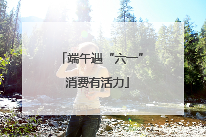 端午遇“六一” 消费有活力
