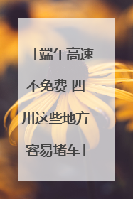 端午高速不免费 四川这些地方容易堵车