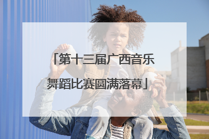 第十三届广西音乐舞蹈比赛圆满落幕