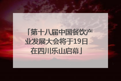 第十八届中国餐饮产业发展大会将于19日在四川乐山启幕