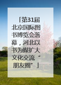 第31届北京国际图书博览会落幕，河北以书为媒扩大文化交流“朋友圈”