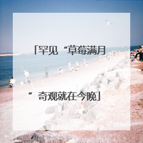 罕见“草莓满月”奇观就在今晚