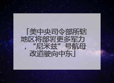 美中央司令部所辖地区将部署更多军力，“尼米兹”号航母改道驶向中东
